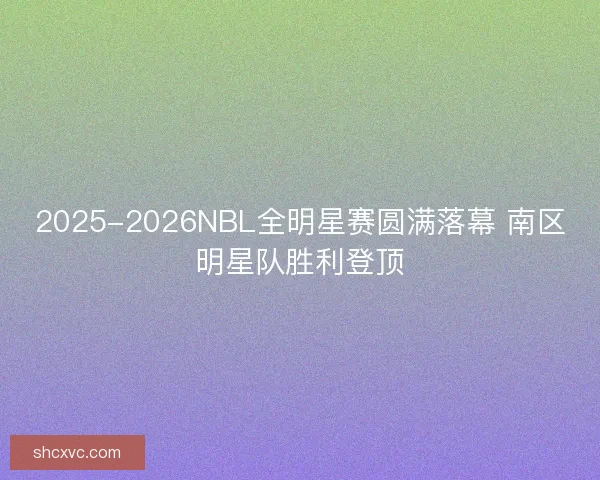 2025-2026NBL全明星赛圆满落幕 南区明星队胜利登顶