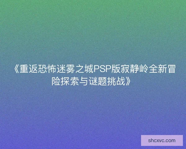 《重返恐怖迷雾之城PSP版寂静岭全新冒险探索与谜题挑战》 《重返恐怖迷雾之城PSP版寂静岭全新冒险探索与谜题挑战》