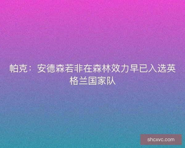 帕克：安德森若非在森林效力早已入选英格兰国家队