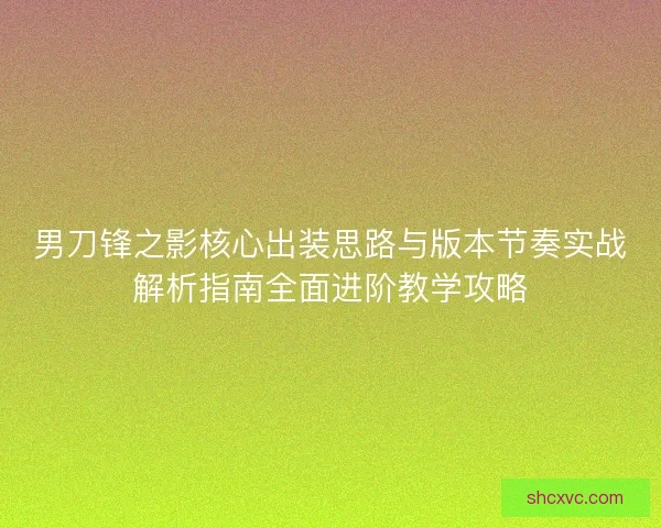 男刀锋之影核心出装思路与版本节奏实战解析指南全面进阶教学攻略 男刀锋之影核心出装思路与版本节奏实战解析指南全面进阶教学攻略