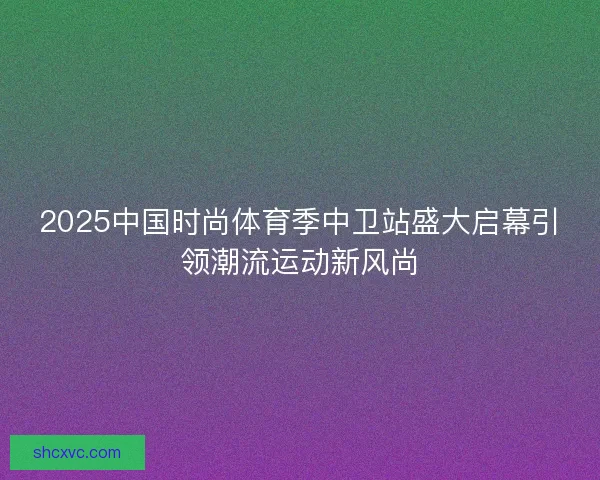 2025中国时尚体育季中卫站盛大启幕引领潮流运动新风尚