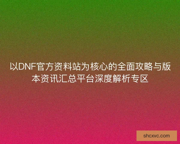 以DNF官方资料站为核心的全面攻略与版本资讯汇总平台深度解析专区 以DNF官方资料站为核心的全面攻略与版本资讯汇总平台深度解析专区