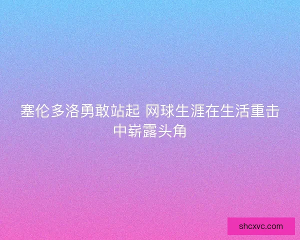 塞伦多洛勇敢站起 网球生涯在生活重击中崭露头角 塞伦多洛勇敢站起 网球生涯在生活重击中崭露头角