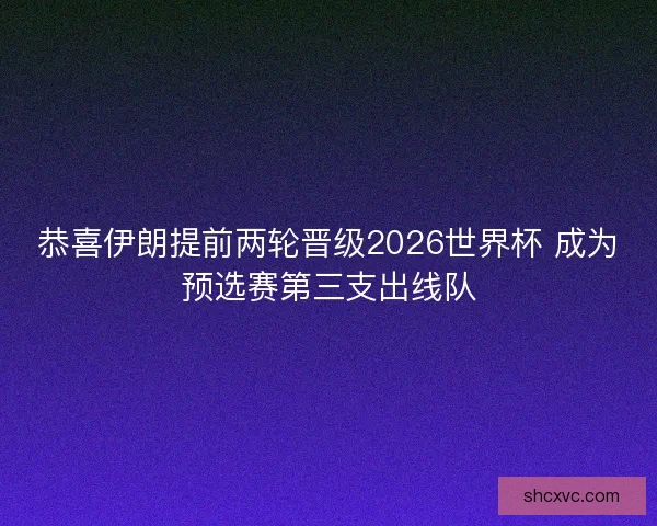 恭喜伊朗提前两轮晋级2026世界杯 成为预选赛第三支出线队