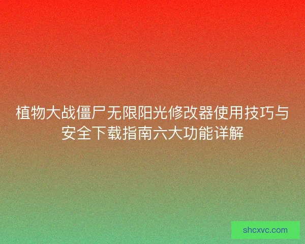 植物大战僵尸无限阳光修改器使用技巧与安全下载指南六大功能详解 植物大战僵尸无限阳光修改器使用技巧与安全下载指南六大功能详解