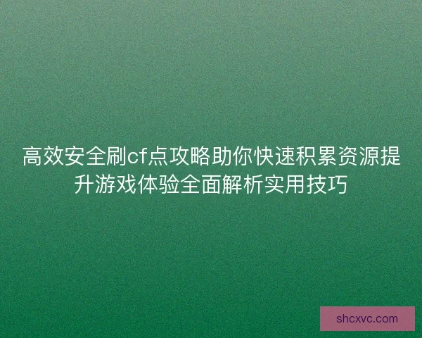 高效安全刷cf点攻略助你快速积累资源提升游戏体验全面解析实用技巧