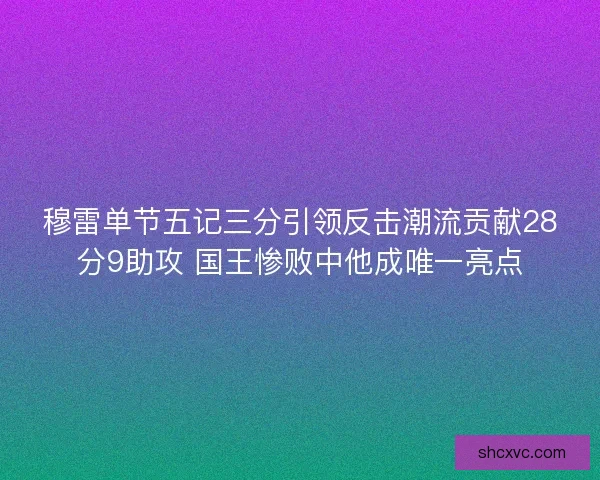 穆雷单节五记三分引领反击潮流贡献28分9助攻 国王惨败中他成唯一亮点