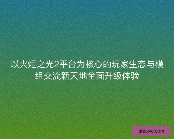 以火炬之光2平台为核心的玩家生态与模组交流新天地全面升级体验