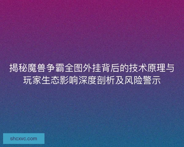揭秘魔兽争霸全图外挂背后的技术原理与玩家生态影响深度剖析及风险警示