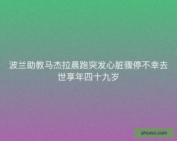 波兰助教马杰拉晨跑突发心脏骤停不幸去世享年四十九岁