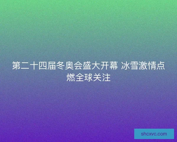 第二十四届冬奥会盛大开幕 冰雪激情点燃全球关注