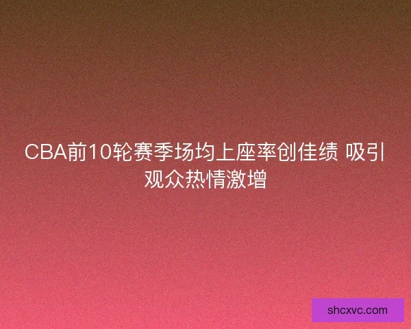 CBA前10轮赛季场均上座率创佳绩 吸引观众热情激增 CBA前10轮赛季场均上座率创佳绩 吸引观众热情激增