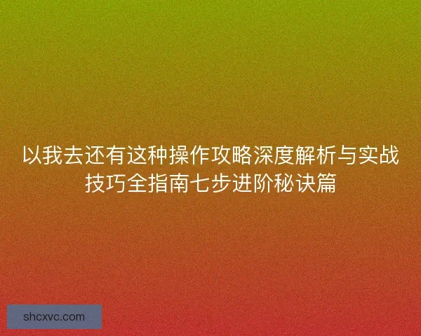 以我去还有这种操作攻略深度解析与实战技巧全指南七步进阶秘诀篇