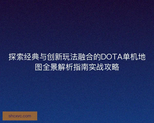 探索经典与创新玩法融合的DOTA单机地图全景解析指南实战攻略