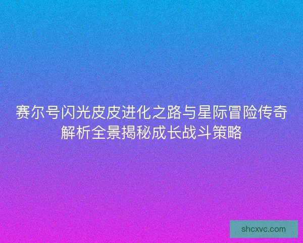 赛尔号闪光皮皮进化之路与星际冒险传奇解析全景揭秘成长战斗策略