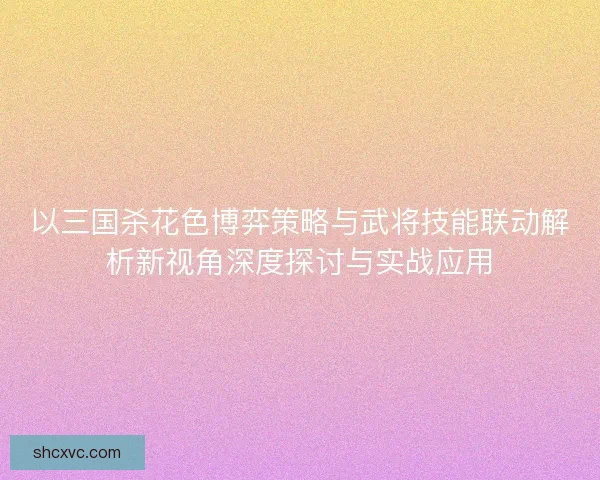 以三国杀花色博弈策略与武将技能联动解析新视角深度探讨与实战应用