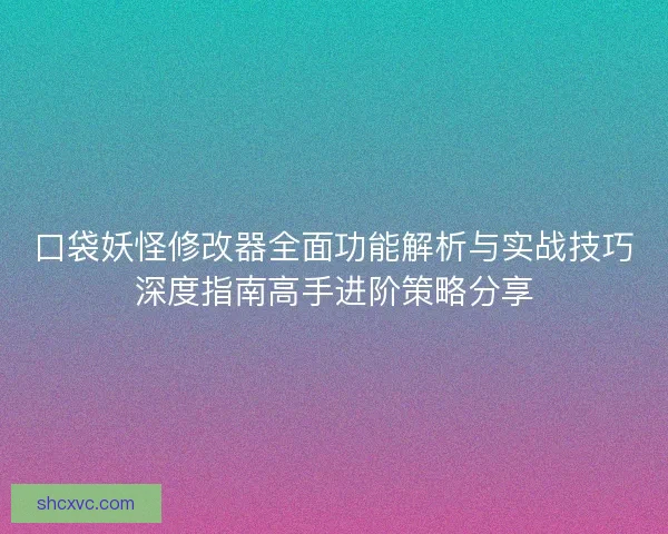 口袋妖怪修改器全面功能解析与实战技巧深度指南高手进阶策略分享