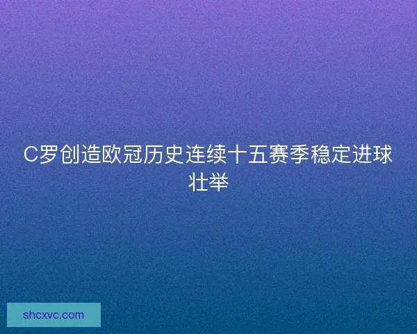 C罗创造欧冠历史连续十五赛季稳定进球壮举