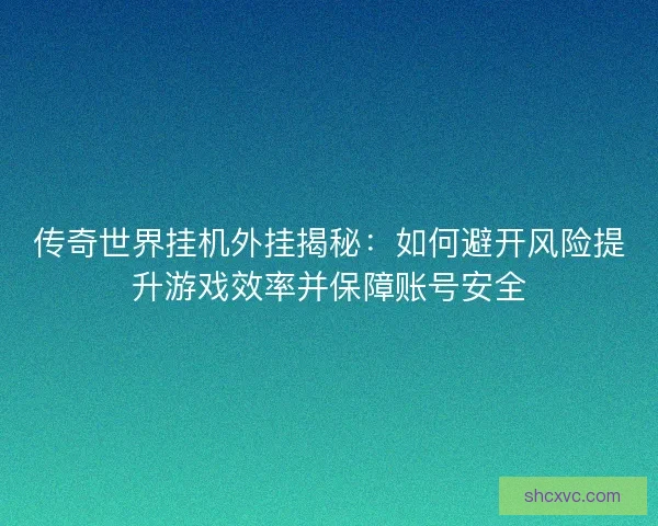 传奇世界挂机外挂揭秘:如何避开风险提升游戏效率并保障账号安全 传奇世界挂机外挂揭秘:如何避开风险提升游戏效率并保障账号安全