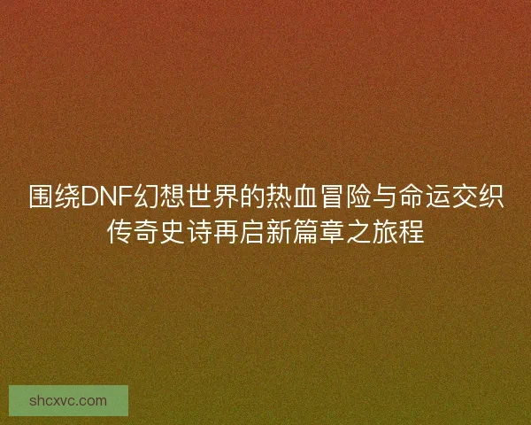围绕DNF幻想世界的热血冒险与命运交织传奇史诗再启新篇章之旅程 围绕DNF幻想世界的热血冒险与命运交织传奇史诗再启新篇章之旅程