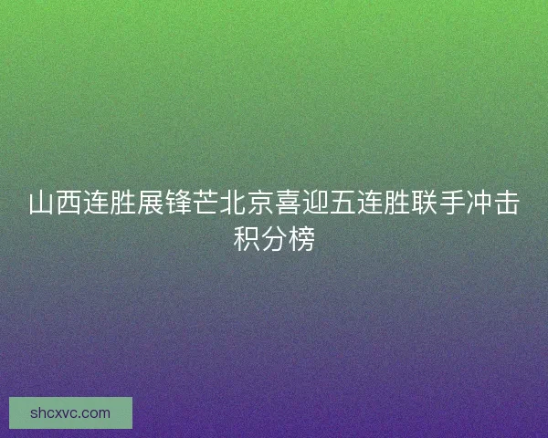 山西连胜展锋芒北京喜迎五连胜联手冲击积分榜