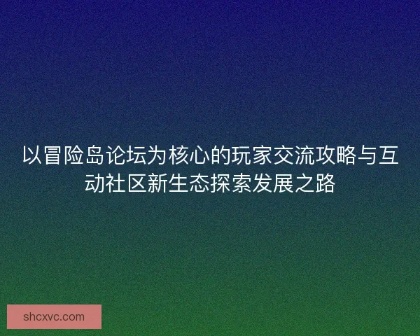 以冒险岛论坛为核心的玩家交流攻略与互动社区新生态探索发展之路 以冒险岛论坛为核心的玩家交流攻略与互动社区新生态探索发展之路