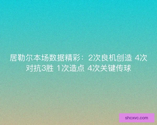 居勒尔本场数据精彩:2次良机创造 4次对抗3胜 1次造点 4次关键传球 居勒尔本场数据精彩:2次良机创造 4次对抗3胜 1次造点 4次关键传球